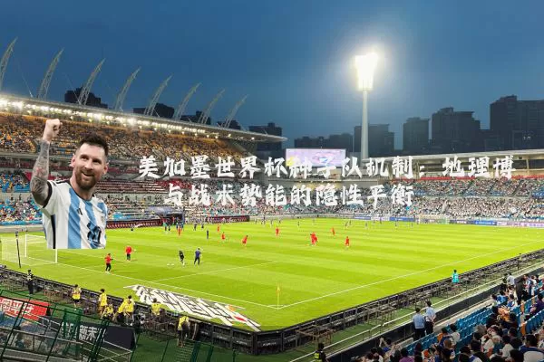 美加墨世界杯种子队机制：地理博弈与战术势能的隐性平衡